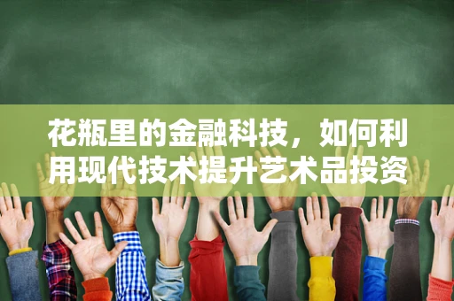 花瓶里的金融科技，如何利用现代技术提升艺术品投资价值？