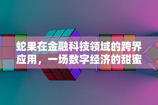 蛇果在金融科技领域的跨界应用，一场数字经济的甜蜜‘交易’？