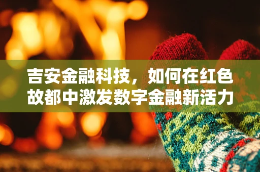 吉安金融科技，如何在红色故都中激发数字金融新活力？