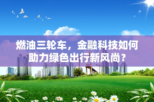 燃油三轮车，金融科技如何助力绿色出行新风尚？