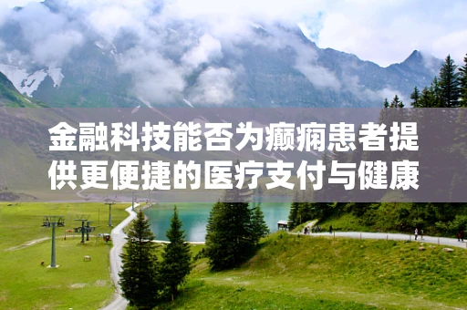 金融科技能否为癫痫患者提供更便捷的医疗支付与健康管理解决方案？