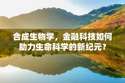 合成生物学，金融科技如何助力生命科学的新纪元？