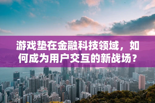 游戏垫在金融科技领域，如何成为用户交互的新战场？