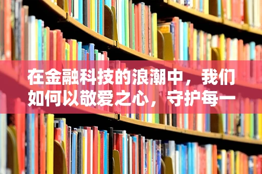 在金融科技的浪潮中，我们如何以敬爱之心，守护每一份信任？