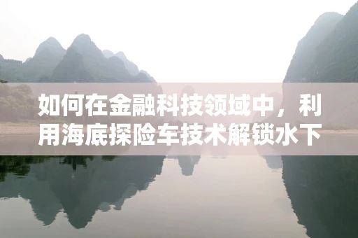 如何在金融科技领域中，利用海底探险车技术解锁水下金融服务的未来？