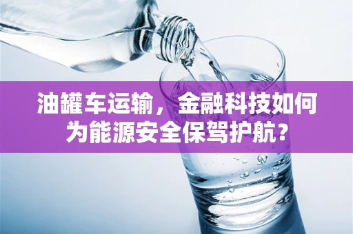 油罐车运输，金融科技如何为能源安全保驾护航？