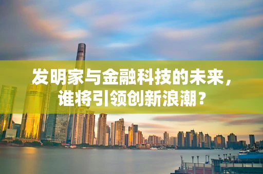 发明家与金融科技的未来，谁将引领创新浪潮？