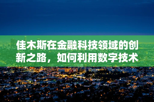 佳木斯在金融科技领域的创新之路，如何利用数字技术促进地方经济发展？