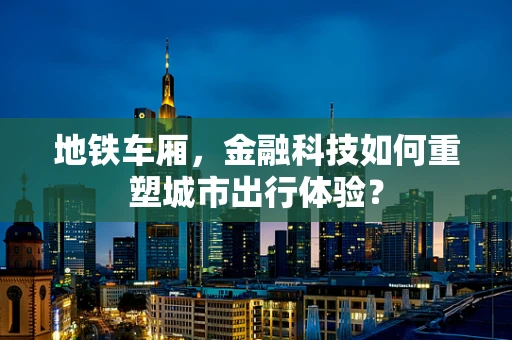 地铁车厢，金融科技如何重塑城市出行体验？