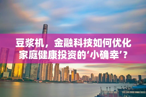 豆浆机，金融科技如何优化家庭健康投资的‘小确幸’？