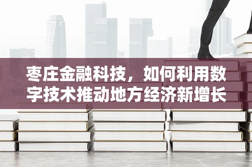 枣庄金融科技，如何利用数字技术推动地方经济新增长？