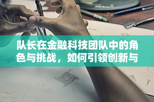 队长在金融科技团队中的角色与挑战，如何引领创新与风险管理？