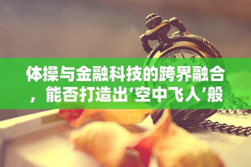 体操与金融科技的跨界融合，能否打造出‘空中飞人’般的交易速度？