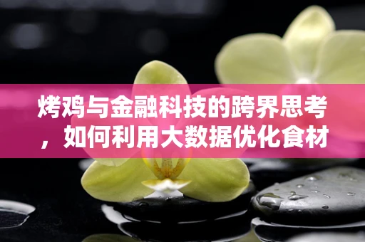 烤鸡与金融科技的跨界思考，如何利用大数据优化食材供应链？