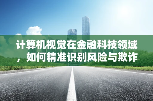计算机视觉在金融科技领域，如何精准识别风险与欺诈？