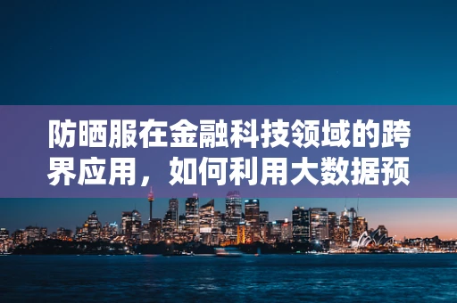 防晒服在金融科技领域的跨界应用，如何利用大数据预测消费者偏好？