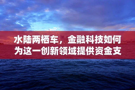 水陆两栖车，金融科技如何为这一创新领域提供资金支持与风险管理？