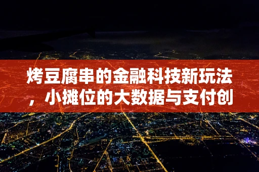 烤豆腐串的金融科技新玩法，小摊位的大数据与支付创新