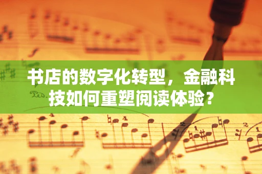 书店的数字化转型，金融科技如何重塑阅读体验？