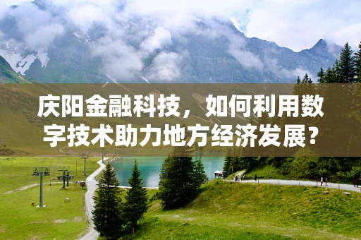 庆阳金融科技，如何利用数字技术助力地方经济发展？