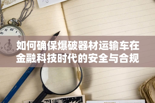 如何确保爆破器材运输车在金融科技时代的安全与合规？