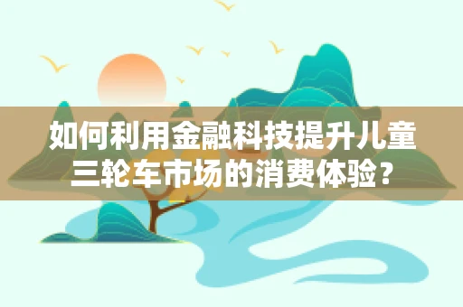如何利用金融科技提升儿童三轮车市场的消费体验？