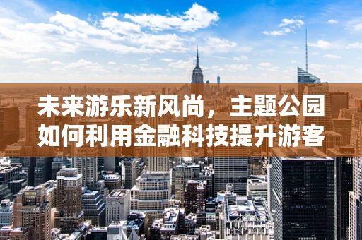 未来游乐新风尚，主题公园如何利用金融科技提升游客体验？