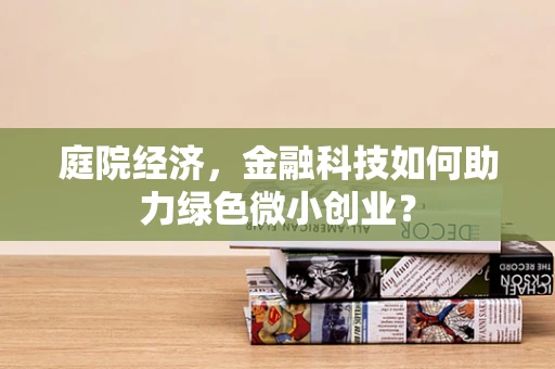 庭院经济，金融科技如何助力绿色微小创业？