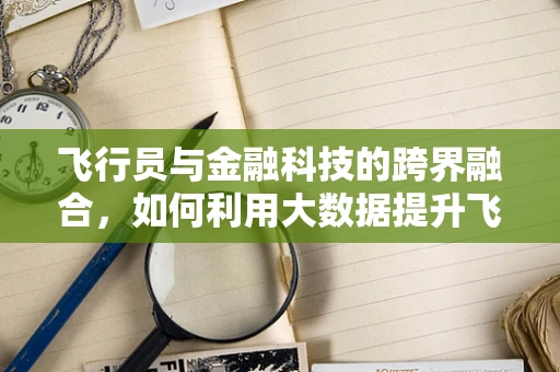 飞行员与金融科技的跨界融合，如何利用大数据提升飞行安全？
