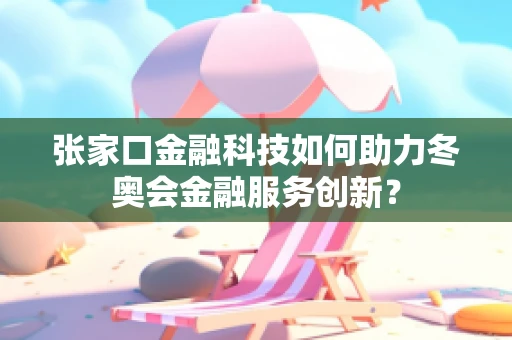 张家口金融科技如何助力冬奥会金融服务创新？
