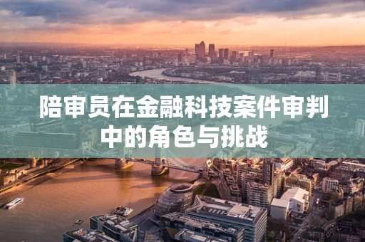 陪审员在金融科技案件审判中的角色与挑战