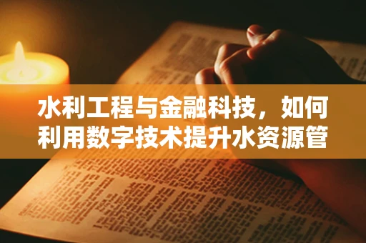 水利工程与金融科技，如何利用数字技术提升水资源管理效率？