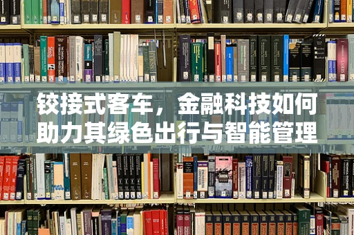 铰接式客车，金融科技如何助力其绿色出行与智能管理？
