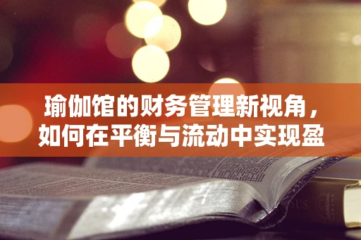 瑜伽馆的财务管理新视角，如何在平衡与流动中实现盈利？