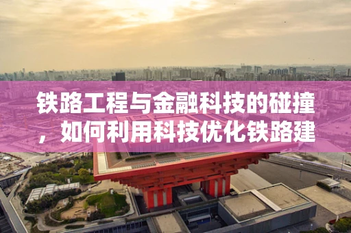 铁路工程与金融科技的碰撞，如何利用科技优化铁路建设资金管理？
