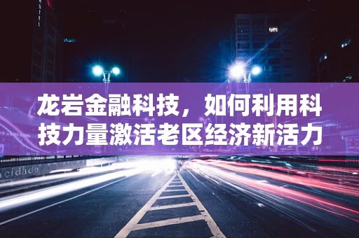 龙岩金融科技，如何利用科技力量激活老区经济新活力？