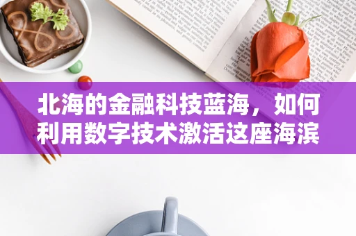 北海的金融科技蓝海，如何利用数字技术激活这座海滨城市的经济潜力？