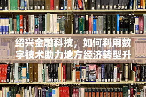 绍兴金融科技，如何利用数字技术助力地方经济转型升级？