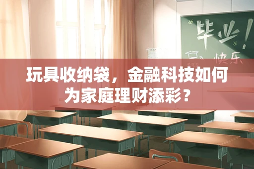 玩具收纳袋，金融科技如何为家庭理财添彩？