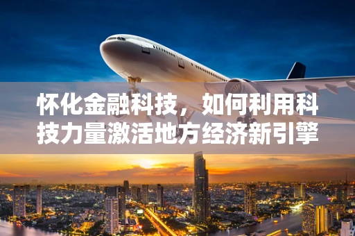 怀化金融科技，如何利用科技力量激活地方经济新引擎？
