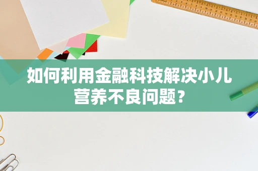 如何利用金融科技解决小儿营养不良问题？