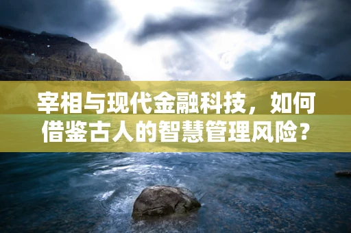 宰相与现代金融科技，如何借鉴古人的智慧管理风险？