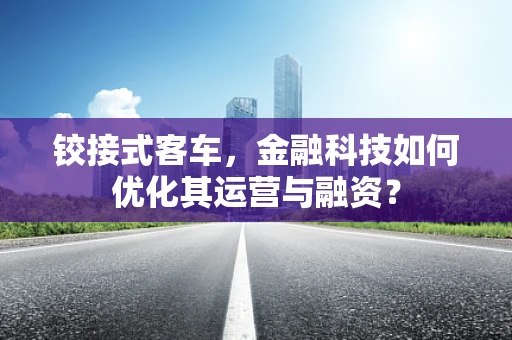 铰接式客车，金融科技如何优化其运营与融资？
