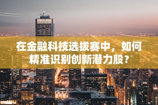 在金融科技选拔赛中，如何精准识别创新潜力股？