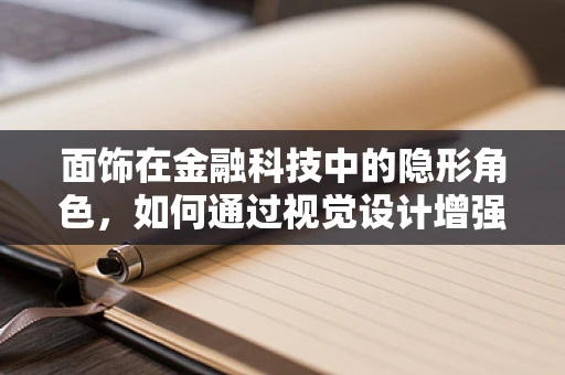 面饰在金融科技中的隐形角色，如何通过视觉设计增强用户体验？