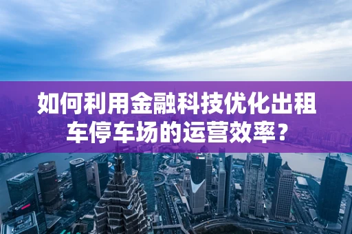 如何利用金融科技优化出租车停车场的运营效率？