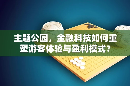 主题公园，金融科技如何重塑游客体验与盈利模式？