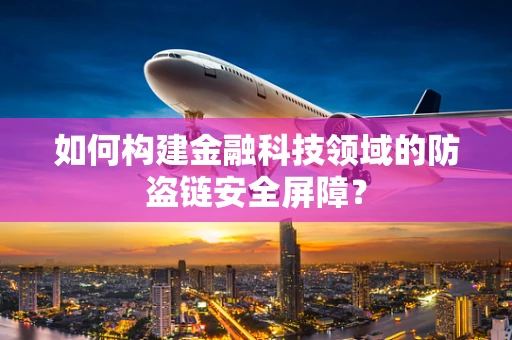 如何构建金融科技领域的防盗链安全屏障？
