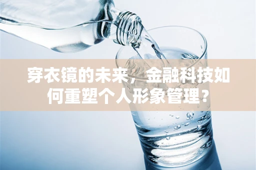 穿衣镜的未来，金融科技如何重塑个人形象管理？