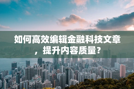 如何高效编辑金融科技文章，提升内容质量？
